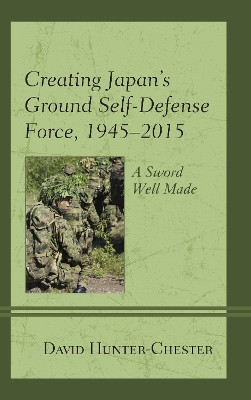 Creating Japan's Ground Self-Defense Force, 1945-2015: A Sword Well Made by David Hunter-Chester 9781498537919