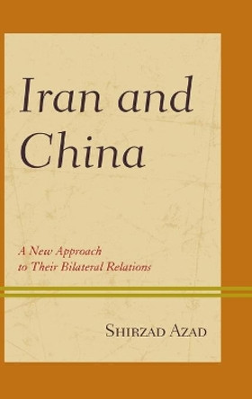 Iran and China: A New Approach to Their Bilateral Relations by Shirzad Azad 9781498544573