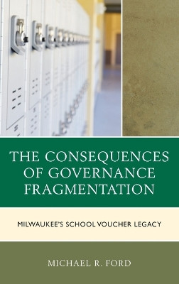 The Consequences of Governance Fragmentation: Milwaukee's School Voucher Legacy by Michael Ford 9781498546003