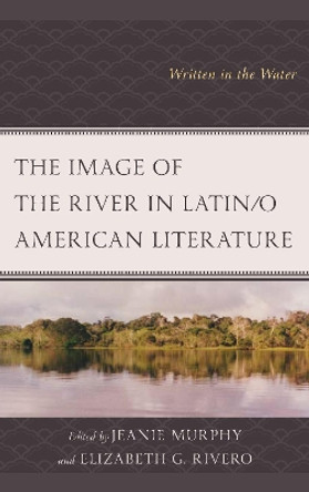 The Image of the River in Latin/o American Literature: Written in the Water by Jeanie Murphy 9781498547291