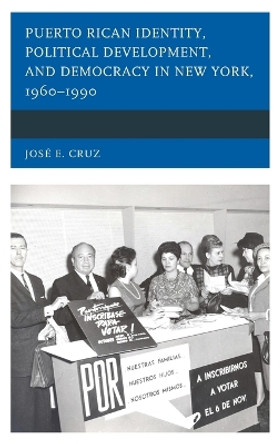 Puerto Rican Identity, Political Development, and Democracy in New York, 1960-1990 by Jose E. Cruz 9781498549639