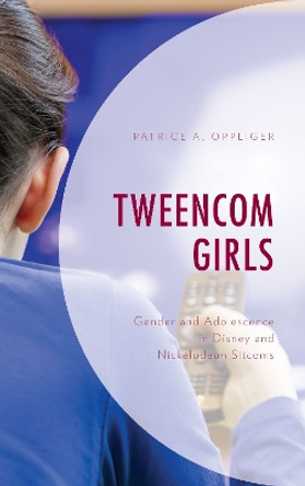 Tweencom Girls: Gender and Adolescence in Disney and Nickelodeon Sitcoms by Patrice A. Oppliger 9781498550581