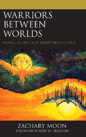 Warriors between Worlds: Moral Injury and Identities in Crisis by Zachary Moon 9781498554596