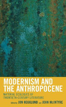 Modernism and the Anthropocene: Material Ecologies of Twentieth-Century Literature by Jon Hegglund 9781498555388