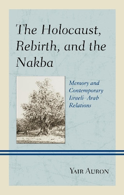 The Holocaust, Rebirth, and the Nakba: Memory and Contemporary Israeli-Arab Relations by Yair Auron 9781498559485