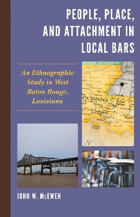 People, Place, and Attachment in Local Bars: An Ethnographic Study in West Baton Rouge, Louisiana by John W. McEwen 9781498562362