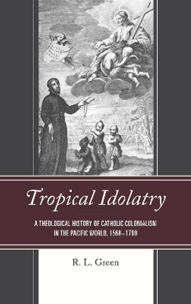 Tropical Idolatry: A Theological History of Catholic Colonialism in the Pacific World, 1568-1700 by R. L. Green 9781498566582