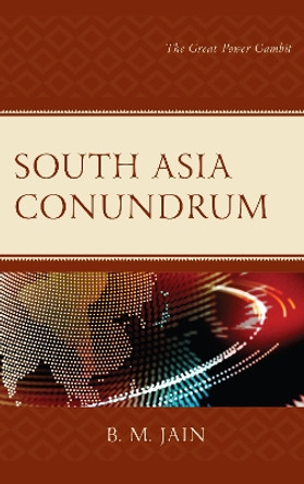 South Asia Conundrum: The Great Power Gambit by B. M. Jain 9781498571753