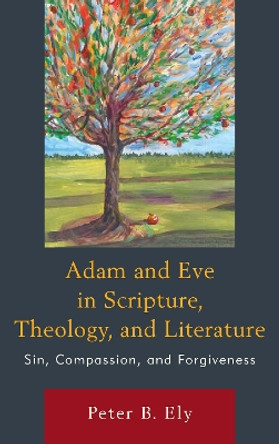 Adam and Eve in Scripture, Theology, and Literature: Sin, Compassion, and Forgiveness by Peter B. Ely 9781498573917