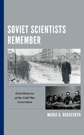 Soviet Scientists Remember: Oral Histories of the Cold War Generation by Maria A. Rogacheva 9781498574341