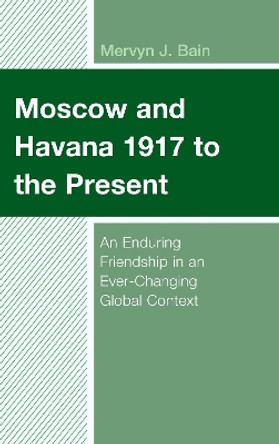 Moscow and Havana 1917 to the Present: An Enduring Friendship in an Ever-Changing Global Context by Mervyn J. Bain 9781498576024