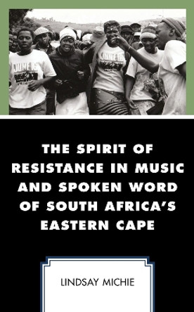 The Spirit of Resistance in Music and Spoken Word of South Africa's Eastern Cape by Lindsay W. Michie 9781498576208