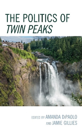 The Politics of Twin Peaks by Amanda DiPaolo 9781498578370