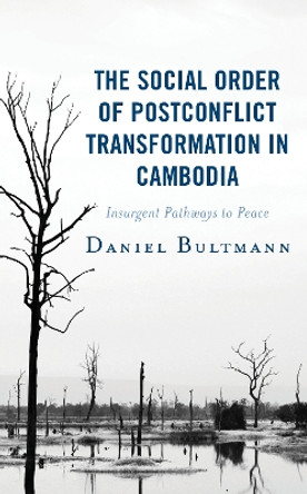 The Social Order of Postconflict Transformation in Cambodia: Insurgent Pathways to Peace by Daniel Bultmann 9781498580540