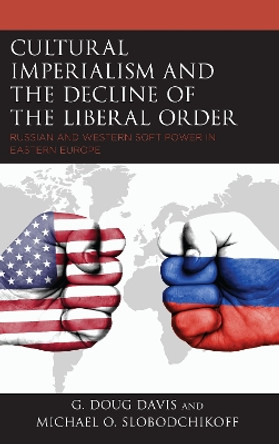 Cultural Imperialism and the Decline of the Liberal Order: Russian and Western Soft Power in Eastern Europe by G. Doug Davis 9781498585880