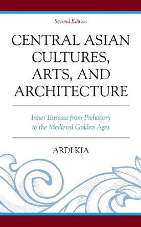 Central Asian Cultures, Arts, and Architecture: Inner Eurasia from Prehistory to the Medieval Golden Ages by Ardi Kia 9781498589055