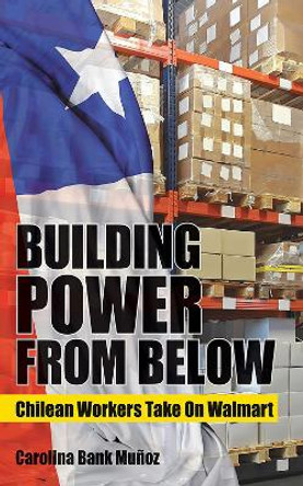 Building Power from Below: Chilean Workers Take On Walmart by Carolina Bank Munoz 9781501712883