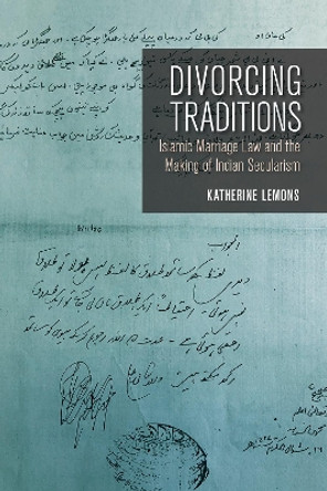 Divorcing Traditions: Islamic Marriage Law and the Making of Indian Secularism by Katherine Lemons 9781501734762