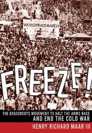 Freeze!: The Grassroots Movement to Halt the Arms Race and End the Cold War by Henry Richard Maar, III 9781501760884 Freeze!: The Grassroots Movement to Halt the Arms Race and End the Cold War by Henry Richard Maar, III 9781501760884