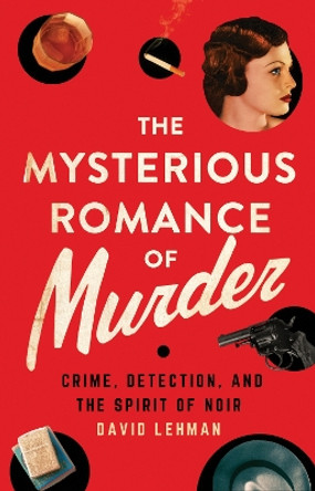 The Mysterious Romance of Murder: Crime, Detection, and the Spirit of Noir by David Lehman 9781501763625