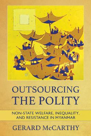 Outsourcing the Polity: Non-State Welfare, Inequality, and Resistance in Myanmar by Gerard McCarthy 9781501767975