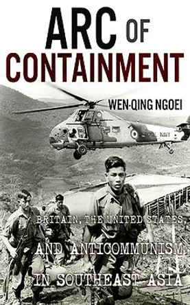 Arc of Containment: Britain, the United States, and Anticommunism in Southeast Asia by Wen-Qing Ngoei 9781501770197