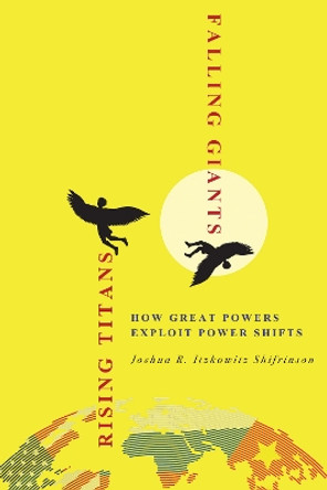 Rising Titans, Falling Giants: How Great Powers Exploit Power Shifts by Joshua R. Itzkowitz Shifrinson 9781501770227