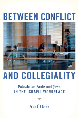 Between Conflict and Collegiality: Palestinian Arabs and Jews in the Israeli Workplace by Asaf Darr 9781501770685