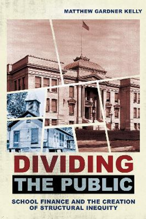 Dividing the Public: School Finance and the Creation of Structural Inequity by Matthew Gardner Kelly 9781501773259