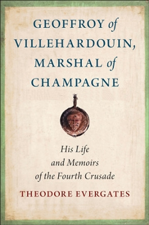 Geoffroy of Villehardouin, Marshal of Champagne: His Life and Memoirs of the Fourth Crusade by Theodore Evergates 9781501773495