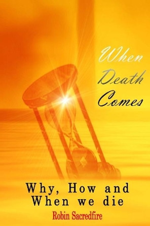 When Death Comes: Why, How and When We Die by Robin Sacredfire 9781502531032