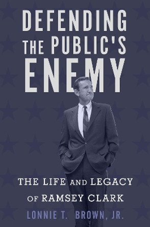 Defending the Public's Enemy: The Life and Legacy of Ramsey Clark by Lonnie T. Brown 9781503601390