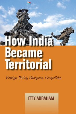 How India Became Territorial: Foreign Policy, Diaspora, Geopolitics by Itty Abraham 9781503608412