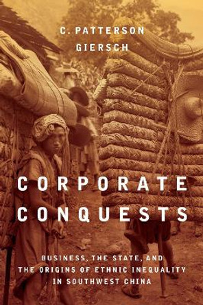 Corporate Conquests: Business, the State, and the Origins of Ethnic Inequality in Southwest China by C. Patterson Giersch 9781503611641