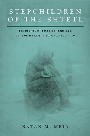 Stepchildren of the Shtetl: The Destitute, Disabled, and Mad of Jewish Eastern Europe, 1800-1939 by Natan M. Meir 9781503611832