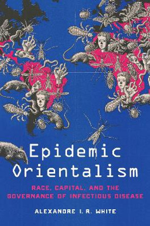 Epidemic Orientalism: Race, Capital, and the Governance of Infectious Disease by Alexandre I. R. White 9781503630260