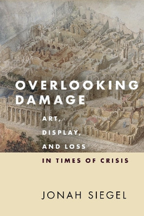 Overlooking Damage: Art, Display, and Loss in Times of Crisis by Jonah Siegel 9781503630550