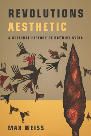 Revolutions Aesthetic: A Cultural History of Ba'thist Syria by Max Weiss 9781503630581