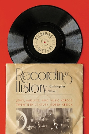 Recording History: Jews, Muslims, and Music across Twentieth-Century North Africa by Christopher Silver 9781503631687