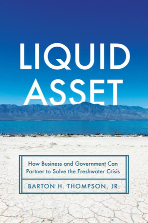 Liquid Asset: How Business and Government Can Partner to Solve the Freshwater Crisis by Barton H. Thompson, Jr. 9781503632417