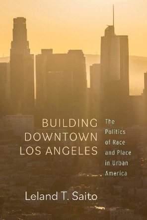 Building Downtown Los Angeles: The Politics of Race and Place in Urban America by Leland T. Saito 9781503632523