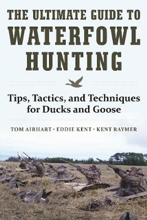 The Ultimate Guide to Waterfowl Hunting: Tips, Tactics, and Techniques for Ducks and Geese by Tom Airhart 9781510716742