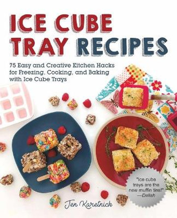 Ice Cube Tray Recipes: 75 Easy and Creative Kitchen Hacks for Freezing, Cooking, and Baking with Ice Cube Trays by Jen Karetnick 9781510743700