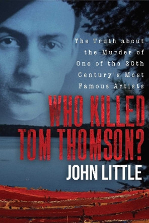 Who Killed Tom Thomson?: The Truth about the Murder of One of the 20th Century's Most Famous Artists by John Little 9781510733381