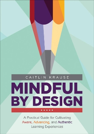 Mindful by Design: A Practical Guide for Cultivating Aware, Advancing, and Authentic Learning Experiences by Caitlin E. Krause 9781506388656