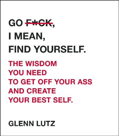 Go F*ck, I Mean, Find Yourself.: The Wisdom You Need to Get Off Your Ass and Create Your Best Self. by Glenn Lutz 9781507208595