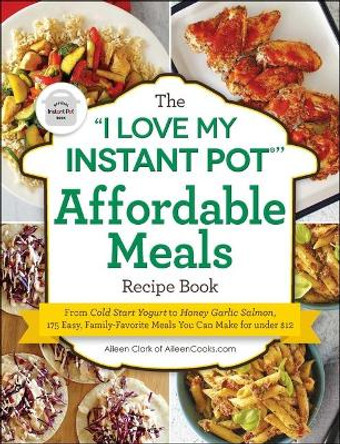 The &quot;i Love My Instant Pot(r)&quot; Affordable Meals Recipe Book: From Cold Start Yogurt to Honey Garlic Salmon, 175 Easy, Family-Favorite Meals You Can Make for Under $12 by Aileen Clark 9781507211137