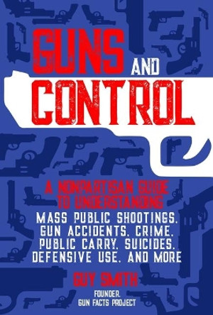 Guns and Control: A Nonpartisan Guide to Understanding Mass Public Shootings, Gun Accidents, Crime,  Public Carry, Suicides, Defensive Use, and More by Guy Smith 9781510760073