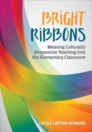 Bright Ribbons: Weaving Culturally Responsive Teaching Into the Elementary Classroom by Lotus Linton Howard 9781506325255