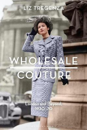 Wholesale Couture: London and Beyond, 1930-70 by Liz Tregenza